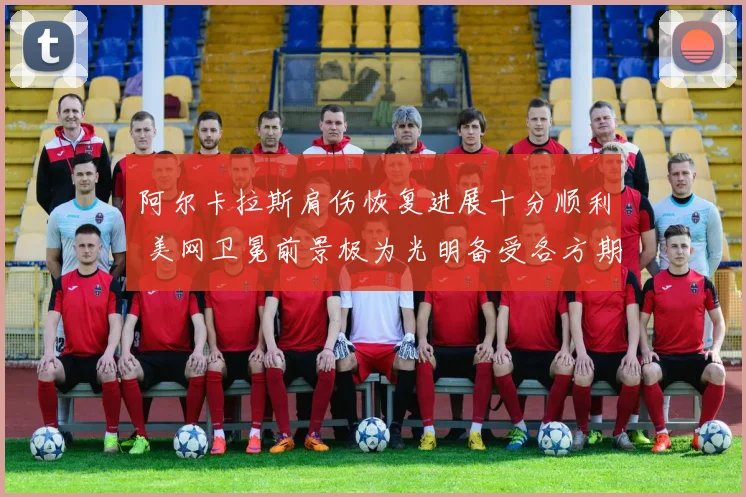 阿尔卡拉斯肩伤恢复进展十分顺利 美网卫冕前景极为光明备受各方期待