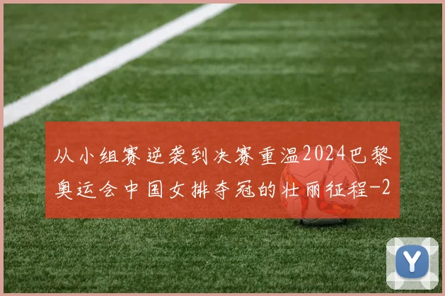 从小组赛逆袭到决赛重温2024巴黎奥运会中国女排夺冠的壮丽征程