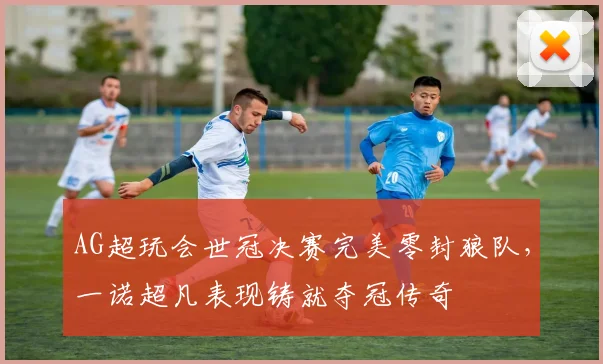 AG超玩会世冠决赛完美零封狼队，一诺超凡表现铸就夺冠传奇