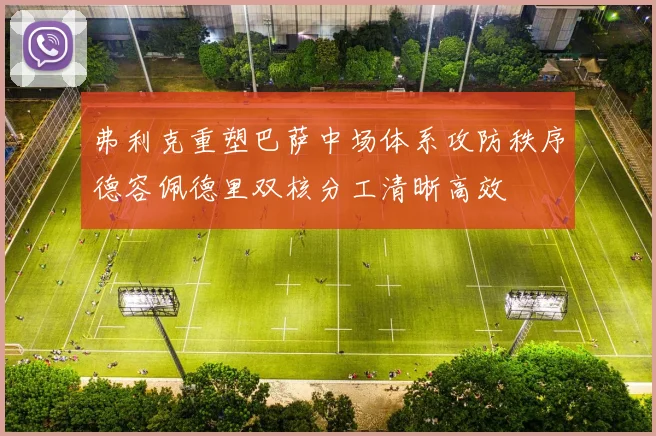 弗利克重塑巴萨中场体系攻防秩序德容佩德里双核分工清晰高效
