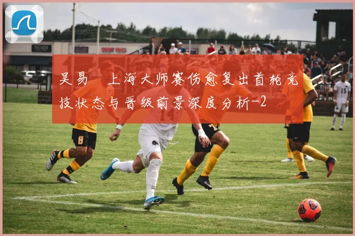 吴易昺上海大师赛伤愈复出首轮竞技状态与晋级前景深度分析