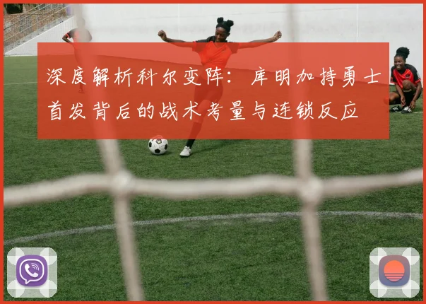 深度解析科尔变阵：库明加持勇士首发背后的战术考量与连锁反应