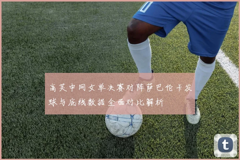 高芙中网女单决赛对阵萨巴伦卡发球与底线数据全面对比解析