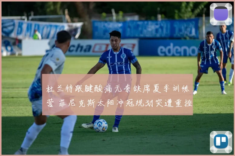 杜兰特跟腱酸痛无奈缺席夏季训练营 菲尼克斯太阳冲冠规划突遭重挫