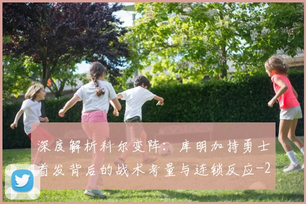深度解析科尔变阵:库明加持勇士首发背后的战术考量与连锁反应