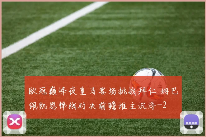 欧冠巅峰夜皇马客场挑战拜仁 姆巴佩凯恩锋线对决前瞻谁主沉浮