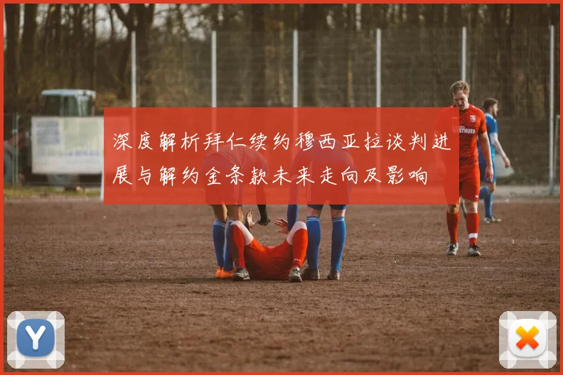 深度解析拜仁续约穆西亚拉谈判进展与解约金条款未来走向及影响