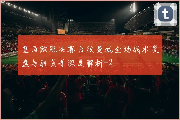 皇马欧冠决赛击败曼城全场战术复盘与胜负手深度解析