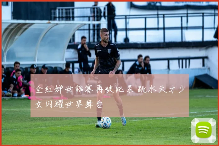 全红婵世锦赛再破纪录 跳水天才少女闪耀世界舞台