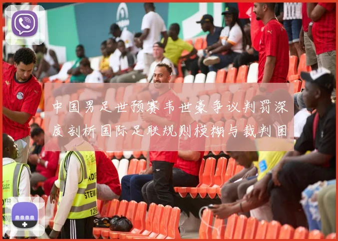 中国男足世预赛韦世豪争议判罚深度剖析国际足联规则模糊与裁判困境