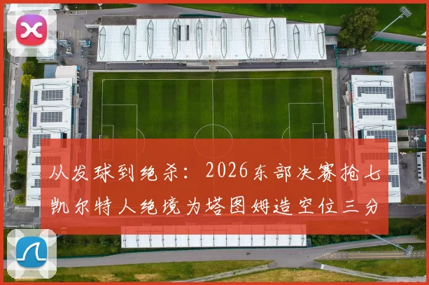 从发球到绝杀：2026东部决赛抢七凯尔特人绝境为塔图姆造空位三分战术全记录