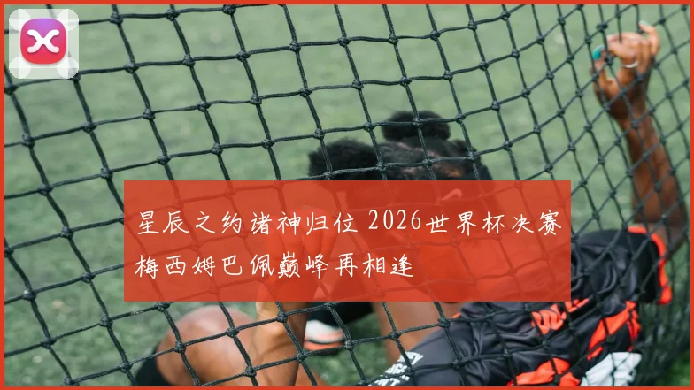 星辰之约诸神归位 2026世界杯决赛梅西姆巴佩巅峰再相逢