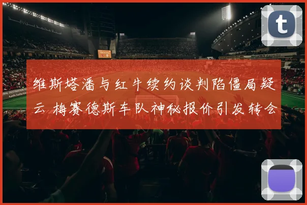 维斯塔潘与红牛续约谈判陷僵局疑云 梅赛德斯车队神秘报价引发转会波澜