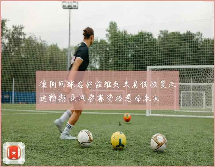 德国网球名将兹维列夫肩伤恢复未达预期 美网参赛资格悬而未决