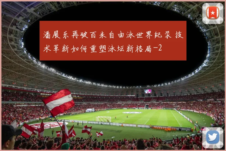 潘展乐再破百米自由泳世界纪录 技术革新如何重塑泳坛新格局