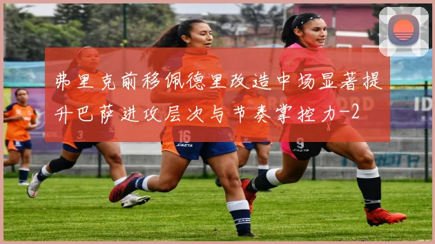 弗里克前移佩德里改造中场显著提升巴萨进攻层次与节奏掌控力
