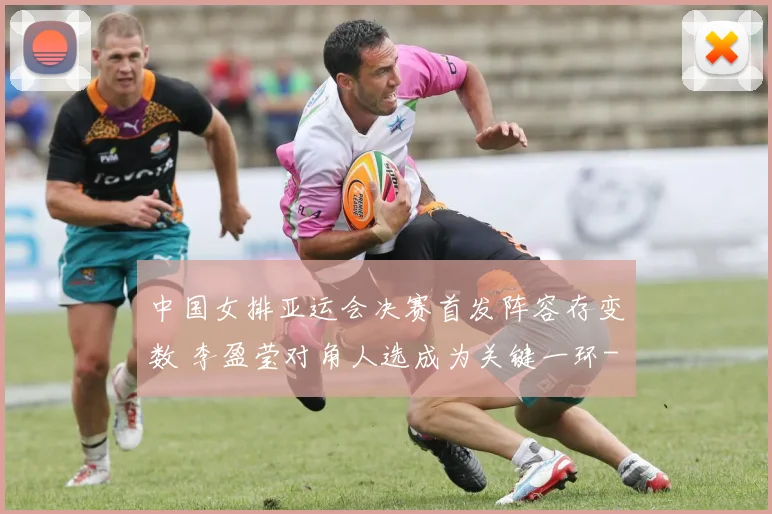中国女排亚运会决赛首发阵容存变数 李盈莹对角人选成为关键一环