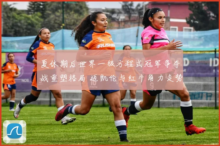夏休期后世界一级方程式冠军争夺战重塑格局 迈凯伦与红牛角力走势深度解析