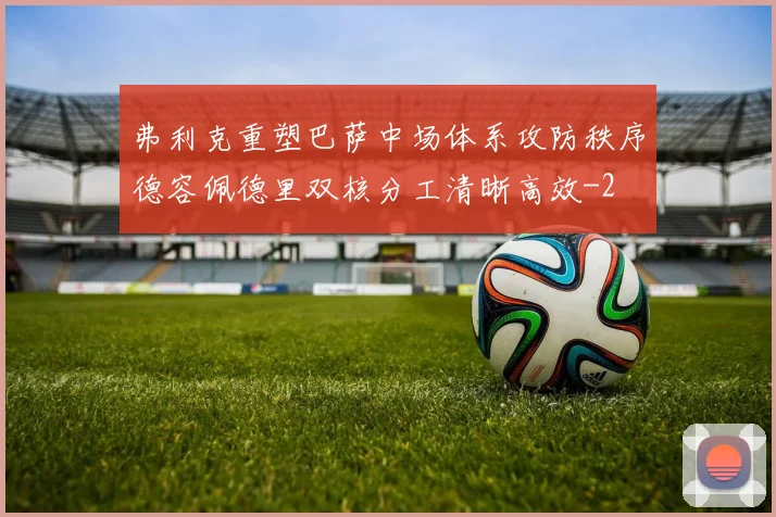 弗利克重塑巴萨中场体系攻防秩序德容佩德里双核分工清晰高效