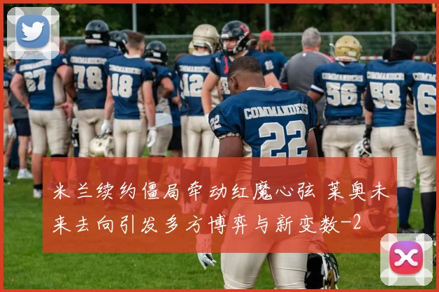 米兰续约僵局牵动红魔心弦 莱奥未来去向引发多方博弈与新变数