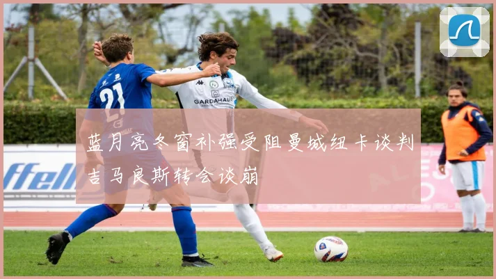 蓝月亮冬窗补强受阻曼城纽卡谈判吉马良斯转会谈崩