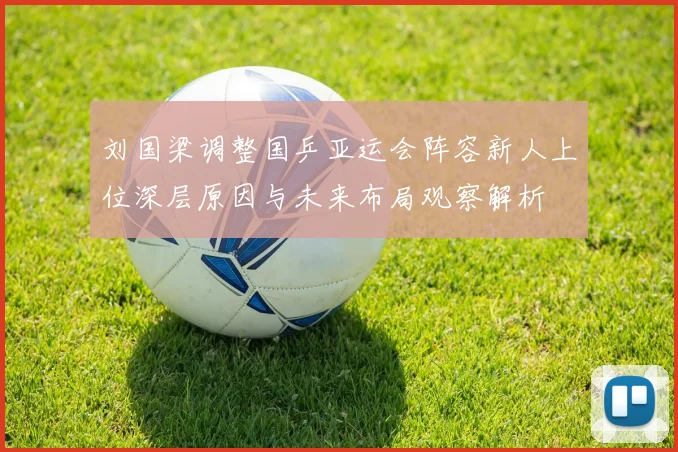 刘国梁调整国乒亚运会阵容新人上位深层原因与未来布局观察解析