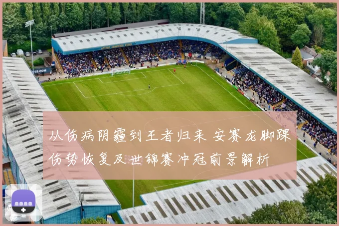 从伤病阴霾到王者归来 安赛龙脚踝伤势恢复及世锦赛冲冠前景解析