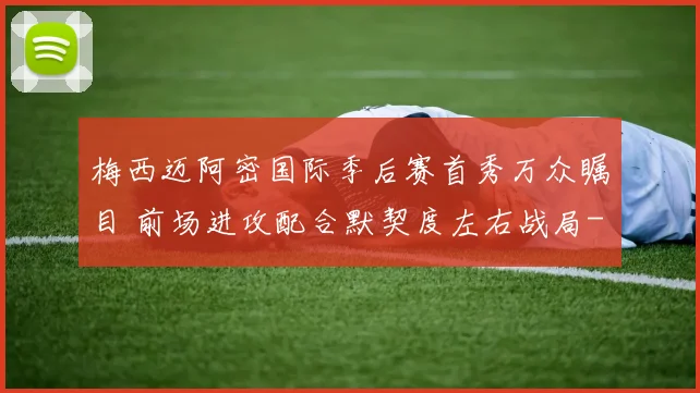 梅西迈阿密国际季后赛首秀万众瞩目 前场进攻配合默契度左右战局