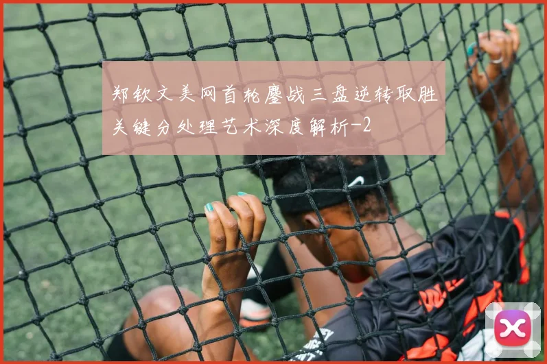 郑钦文美网首轮鏖战三盘逆转取胜关键分处理艺术深度解析