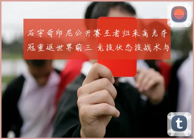 石宇奇印尼公开赛王者归来高光夺冠重返世界前三 竞技状态技战术与心理全面复苏解析