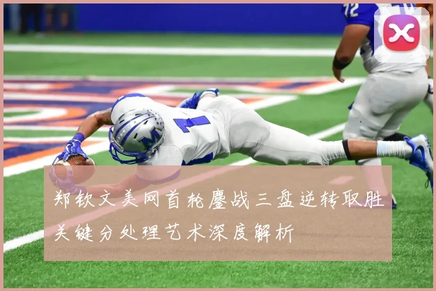 郑钦文美网首轮鏖战三盘逆转取胜关键分处理艺术深度解析
