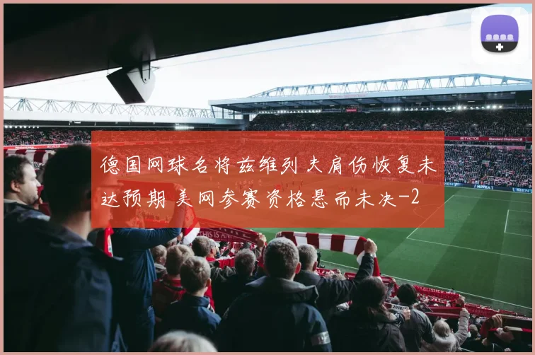 德国网球名将兹维列夫肩伤恢复未达预期 美网参赛资格悬而未决