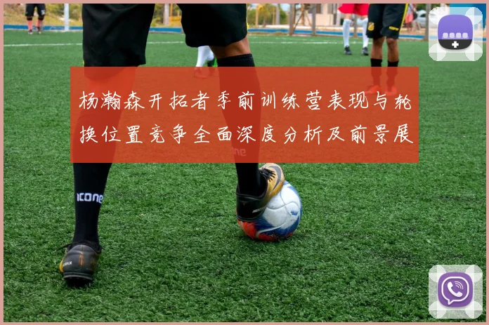 杨瀚森开拓者季前训练营表现与轮换位置竞争全面深度分析及前景展望