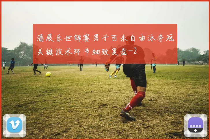 潘展乐世锦赛男子百米自由泳夺冠关键技术环节细致复盘