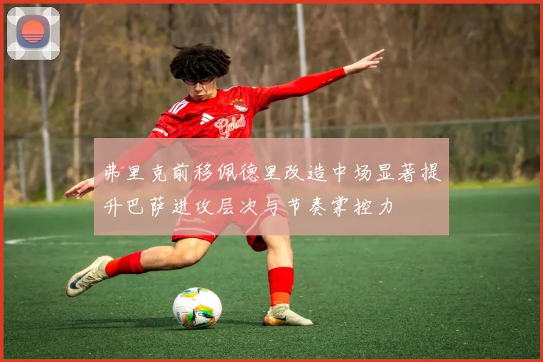 弗里克前移佩德里改造中场显著提升巴萨进攻层次与节奏掌控力