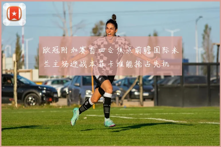 欧冠附加赛首回合焦点前瞻国际米兰主场迎战本菲卡谁能抢占先机
