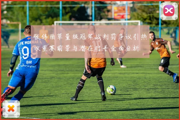 张伟丽草量级冠军战判罚争议引热议重赛前景与潜在对手全面分析