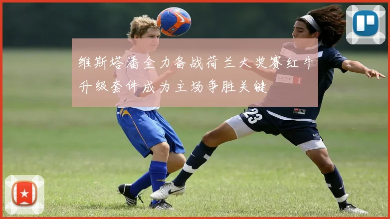 维斯塔潘全力备战荷兰大奖赛红牛升级套件成为主场争胜关键